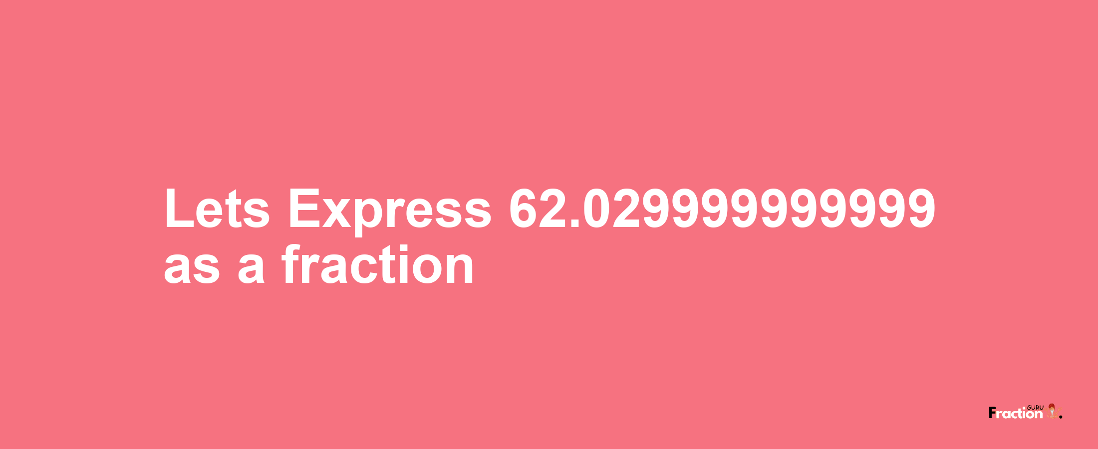 Lets Express 62.029999999999 as afraction